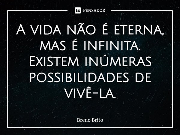 ⁠A vida não é eterna, mas é infinita.
Existem inúmeras possibilidades de vivê-la.... Frase de breno brito.