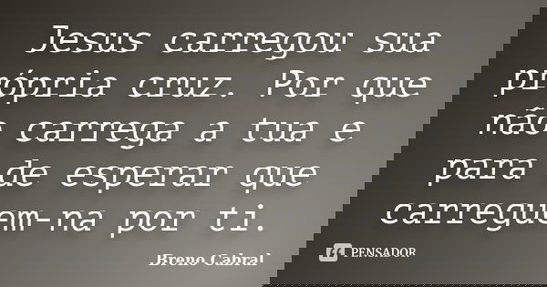 Jesus carregou sua própria cruz. Por que não carrega a tua e para de esperar que carreguem-na por ti.... Frase de Breno Cabral.