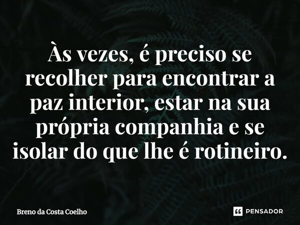 ⁠Às vezes, é preciso se recolher para encontrar a paz interior, estar na sua própria companhia e se isolar do que lhe é rotineiro.... Frase de Breno da Costa Coelho.