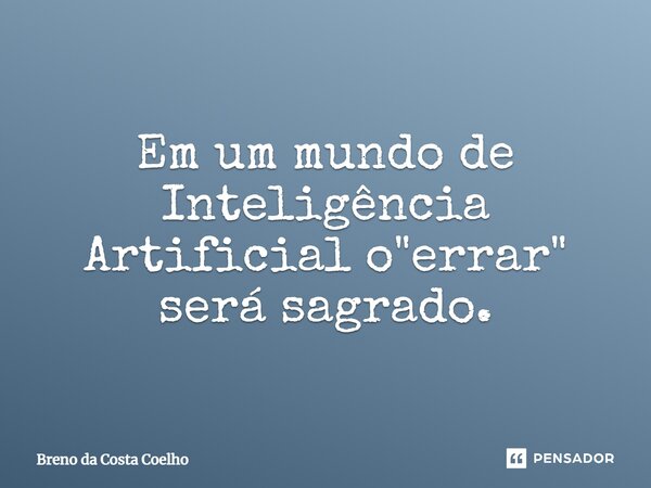 ⁠Em um mundo de Inteligência Artificial o "errar" será sagrado.... Frase de Breno da Costa Coelho.