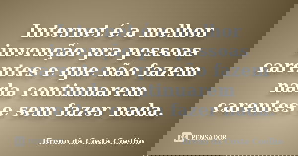 Internet é a melhor invenção pra pessoas carentes e que não fazem nada continuarem carentes e sem fazer nada.... Frase de Breno da Costa Coelho.