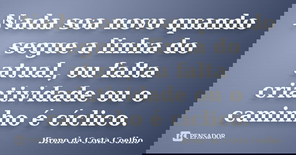 Nada soa novo quando segue a linha do atual, ou falta criatividade ou o caminho é cíclico.... Frase de Breno da Costa Coelho.