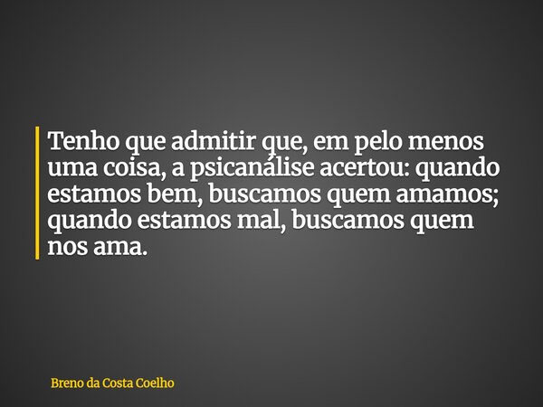 Tenho que admitir que, em pelo menos uma coisa, a psicanálise acertou: quando estamos bem, buscamos quem amamos; quando estamos mal, buscamos quem nos ama.... Frase de Breno da Costa Coelho.