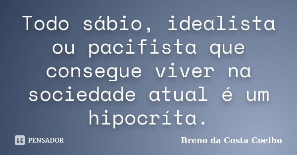 Todo sábio, idealista ou pacifista que consegue viver na sociedade atual é um hipocríta.... Frase de Breno da Costa Coelho.
