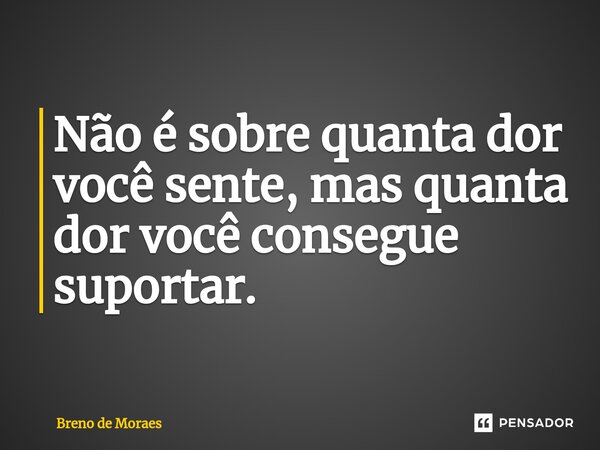 Não é sobre quanta dor você sente, mas quanta dor você consegue suportar.... Frase de Breno de Moraes.