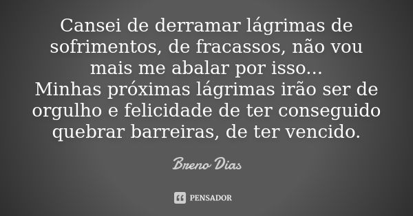 Cansei de derramar lágrimas de sofrimentos, de fracassos, não vou mais me abalar por isso... Minhas próximas lágrimas irão ser de orgulho e felicidade de ter co... Frase de Breno Dias.