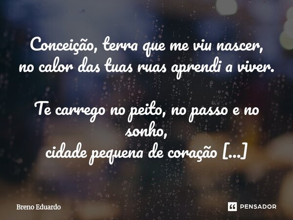 Conceição, terra que me viu nascer, no calor das tuas ruas aprendi a viver. Te carrego no peito, no passo e no sonho, cidade pequena de coração medonho. Aqui p... Frase de Breno Eduardo.