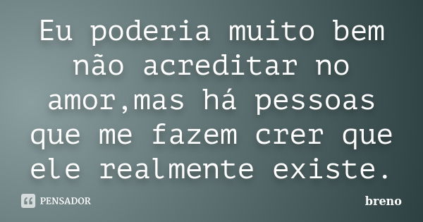 Eu poderia muito bem não acreditar no amor,mas há pessoas que me fazem crer que ele realmente existe.... Frase de Breno.