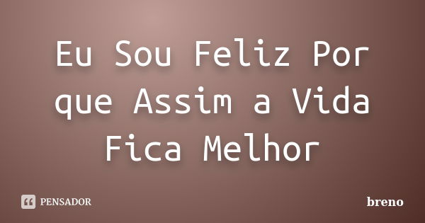 Eu Sou Feliz Por que Assim a Vida Fica Melhor... Frase de Breno.