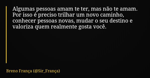 Algumas pessoas amam te ter, mas não te amam. Por isso é preciso trilhar um novo caminho, conhecer pessoas novas, mudar o seu destino e valoriza quem realmente ... Frase de Breno França (Sir_França).