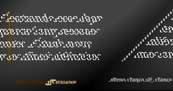 É estranho esse loop temporal com pessoas diferentes. É tudo novo, mas com os finais idênticos.... Frase de Breno França (Sir_França).