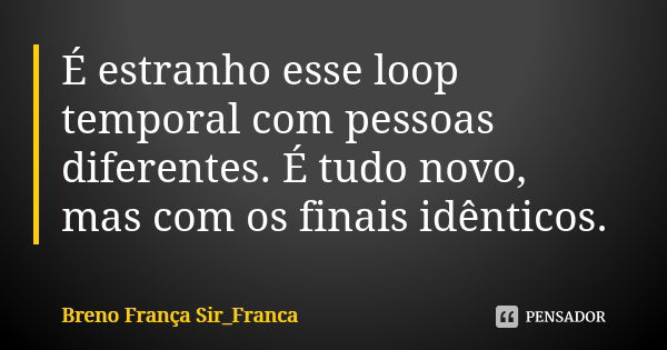 É estranho esse loop temporal com pessoas diferentes. É tudo novo, mas com os finais idênticos.... Frase de Breno França (Sir_França).