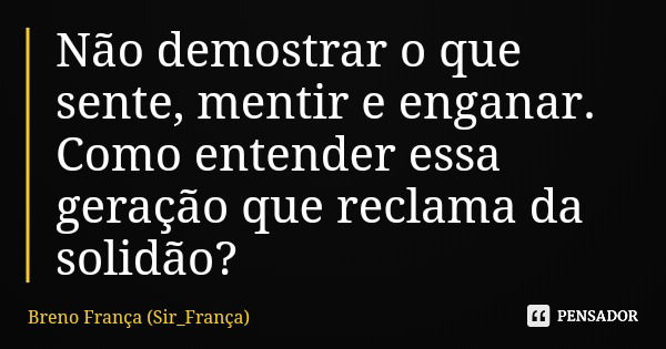 Não demostrar o que sente, mentir e enganar. Como entender essa geração que reclama da solidão?... Frase de Breno França (Sir_França).