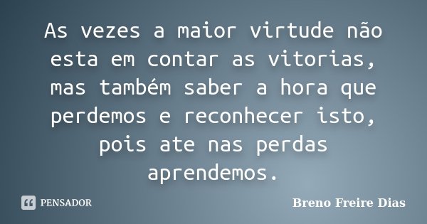 As vezes a maior virtude não esta em contar as vitorias, mas também saber a hora que perdemos e reconhecer isto, pois ate nas perdas aprendemos.... Frase de Breno Freire Dias.