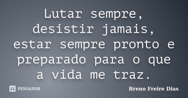 Lutar sempre, desistir jamais, estar sempre pronto e preparado para o que a vida me traz.... Frase de Breno Freire Dias.