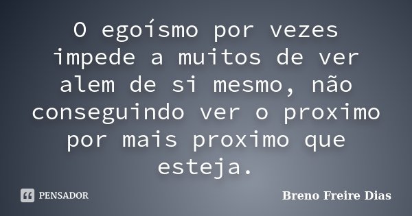 O egoísmo por vezes impede a muitos de ver alem de si mesmo, não conseguindo ver o proximo por mais proximo que esteja.... Frase de Breno Freire Dias.