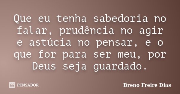 Que eu tenha sabedoria no falar, prudência no agir e astúcia no pensar, e o que for para ser meu, por Deus seja guardado.... Frase de Breno Freire Dias.