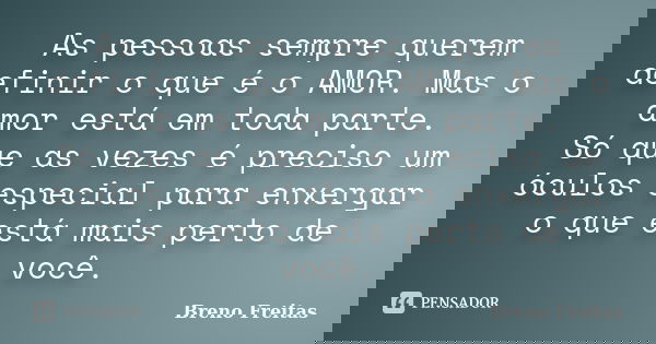 As pessoas sempre querem definir o que é o AMOR. Mas o amor está em toda parte. Só que as vezes é preciso um óculos especial para enxergar o que está mais perto... Frase de Breno Freitas.