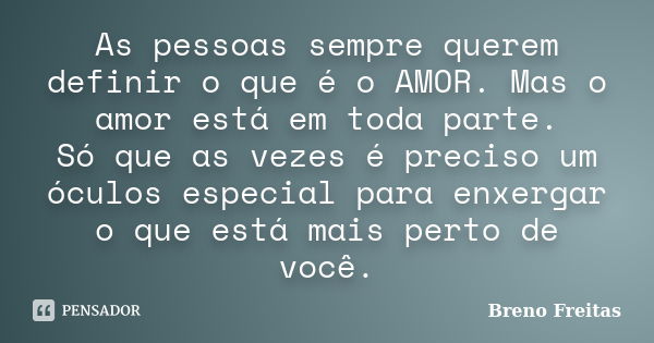 As pessoas sempre querem definir o que é o AMOR. Mas o amor está em toda parte. Só que as vezes é preciso um óculos especial para enxergar o que está mais perto... Frase de Breno Freitas.