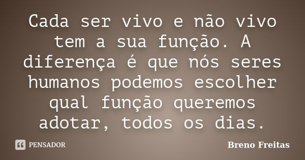 Cada ser vivo e não vivo tem a sua função. A diferença é que nós seres humanos podemos escolher qual função queremos adotar, todos os dias.... Frase de Breno Freitas.