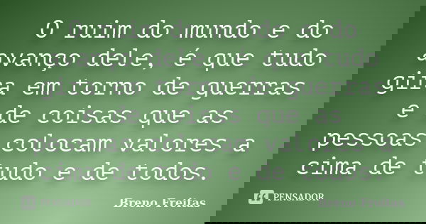 O ruim do mundo e do avanço dele, é que tudo gira em torno de guerras e de coisas que as pessoas colocam valores a cima de tudo e de todos.... Frase de Breno Freitas.