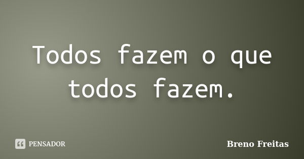 Todos fazem o que todos fazem.... Frase de Breno Freitas.