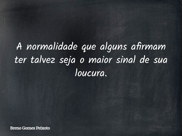 A normalidade que alguns afirmam ter talvez seja o maior sinal de sua loucura.... Frase de Breno Gomes Peixoto.