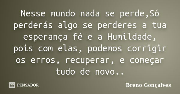 Nesse mundo nada se perde,Só perderás algo se perderes a tua esperança fé e a Humildade, pois com elas, podemos corrigir os erros, recuperar, e começar tudo de ... Frase de Breno Gonçalves.