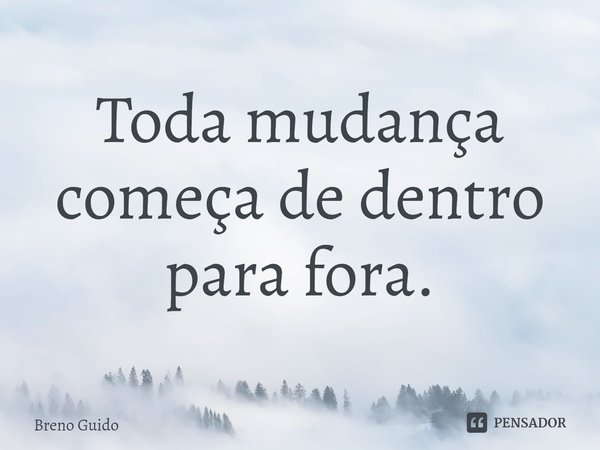⁠Toda mudança começa de dentro para fora.... Frase de Breno Guido.