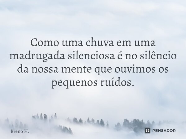 ⁠Como uma chuva em uma madrugada silenciosa é no silêncio da nossa mente que ouvimos os pequenos ruídos.... Frase de Breno H..