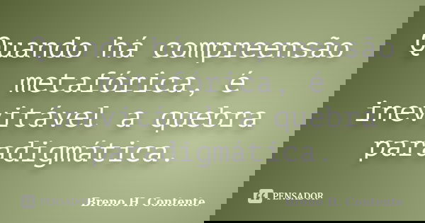Quando há compreensão metafórica, é inevitável a quebra paradigmática.... Frase de Breno H. Contente.