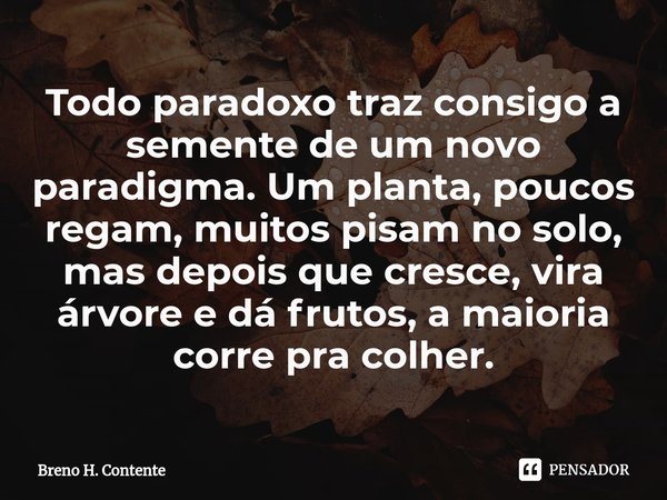 ⁠Todo paradoxo traz consigo a semente de um novo paradigma. Um planta, poucos regam, muitos pisam no solo, mas depois que cresce, vira árvore e dá frutos, a mai... Frase de Breno H. Contente.