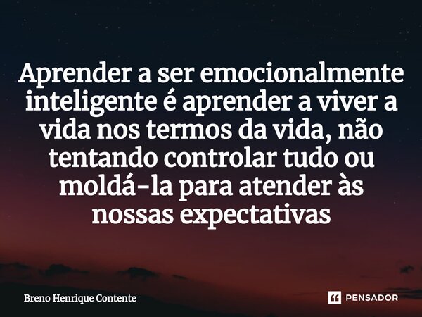 ⁠Aprender a ser emocionalmente inteligente é aprender a viver a vida nos termos da vida, não tentando controlar tudo ou moldá-la para atender às nossas expectat... Frase de Breno Henrique Contente.