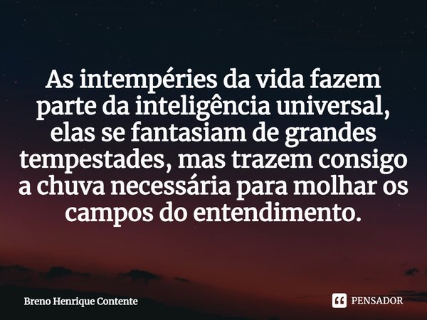 ⁠As intempéries da vida fazem parte da inteligência universal, elas se fantasiam de grandes tempestades, mas trazem consigo a chuva necessária para molhar os ca... Frase de Breno Henrique Contente.