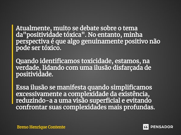 ⁠Atualmente, muito se debate sobre o tema da "positividade tóxica". No entanto, minha perspectiva é que algo genuinamente positivo não pode ser tóxico... Frase de Breno Henrique Contente.