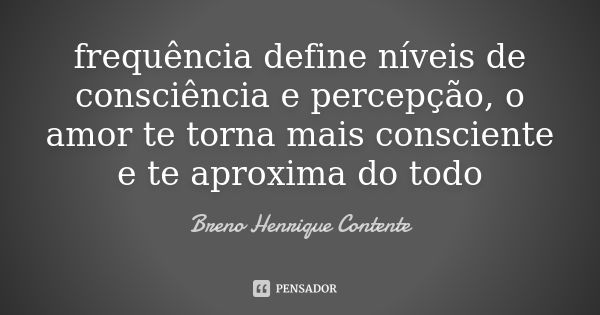 frequência define níveis de consciência e percepção, o amor te torna mais consciente e te aproxima do todo... Frase de Breno Henrique Contente.