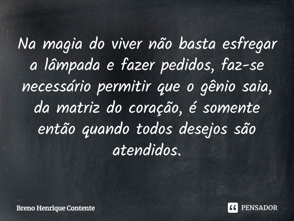 ⁠Na magia do viver não basta esfregar a lâmpada e fazer pedidos, faz-se necessário permitir que o gênio saia, da matriz do coração, é somente então quando todos... Frase de Breno Henrique Contente.