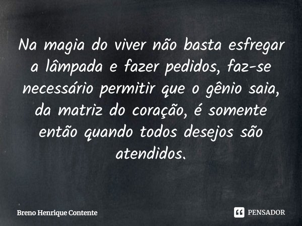 ⁠Na magia do viver não basta esfregar a lâmpada e fazer pedidos, faz-se necessário permitir que o gênio saia, da matriz do coração, é somente então quando todos... Frase de Breno Henrique Contente.