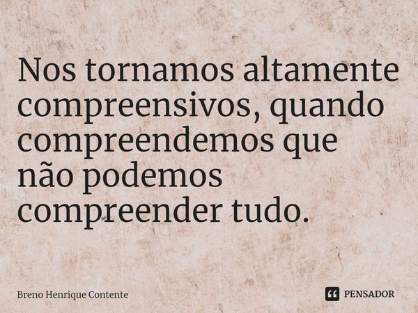 ⁠Nos tornamos altamente compreensivos, quando compreendemos que não podemos compreender tudo.... Frase de Breno Henrique Contente.