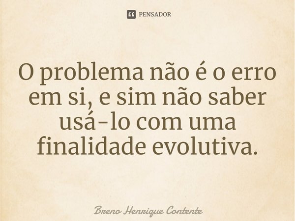 ⁠O problema não é o erro em si, e sim não saber usá-lo com uma finalidade evolutiva.... Frase de Breno Henrique Contente.