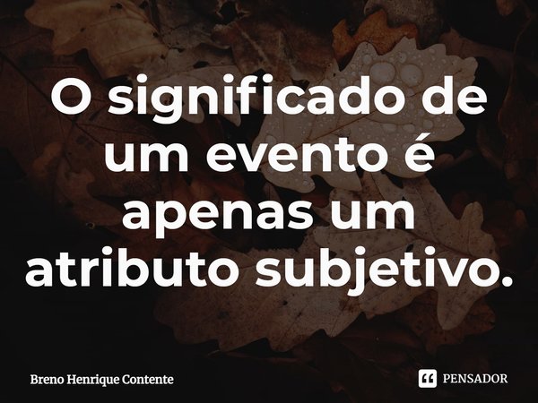 ⁠O significado de um evento é apenas um atributo subjetivo.... Frase de Breno Henrique Contente.