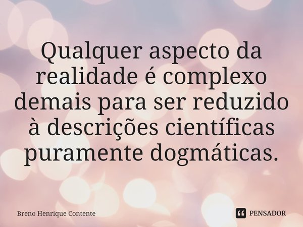 ⁠Qualquer aspecto da realidade é complexo demais para ser reduzido à descrições científicas puramente dogmáticas.... Frase de Breno Henrique Contente.