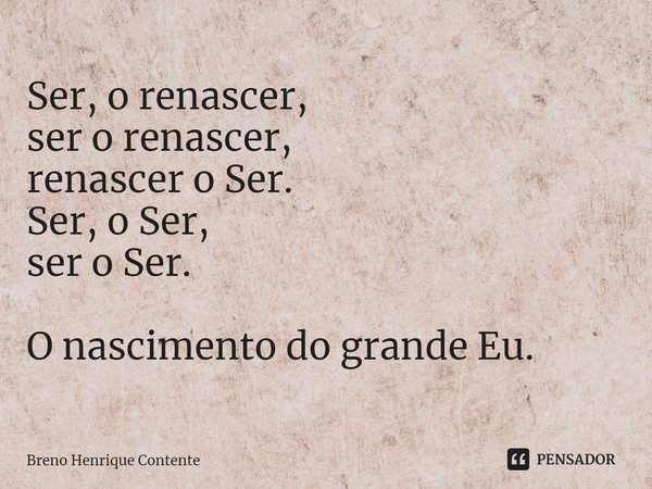⁠Ser, o renascer,
ser o renascer,
renascer o Ser.
Ser, o Ser,
ser o Ser. O nascimento do grande Eu.... Frase de Breno Henrique Contente.
