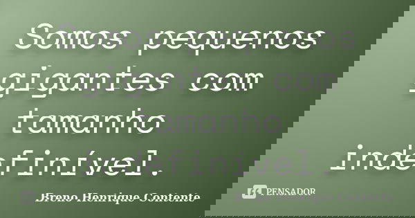 Somos pequenos gigantes com tamanho indefinível.... Frase de Breno Henrique Contente.