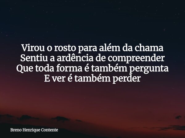 Virou o rosto para além da chama Sentiu a ardência de compreender Que toda forma é também pergunta E ver é também perder... Frase de Breno Henrique Contente.