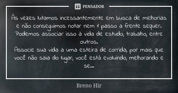 Às vezes lutamos incessantemente em busca de melhorias e não conseguimos notar nem 1 passo a frente sequer.
Podemos associar isso à vida de estudo, trabalho, en... Frase de Breno Hir.