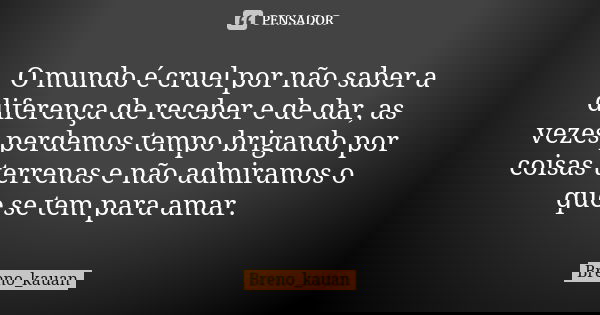 O mundo é cruel por não saber a diferença de receber e de dar, as vezes perdemos tempo brigando por coisas terrenas e não admiramos o que se tem para amar.... Frase de Breno_kauan.