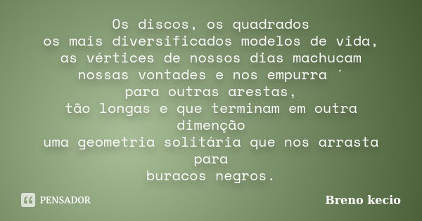 Os discos, os quadrados os mais diversificados modelos de vida, as vértices de nossos dias machucam nossas vontades e nos empurra ´ para outras arestas, tão lon... Frase de Breno Kecio.