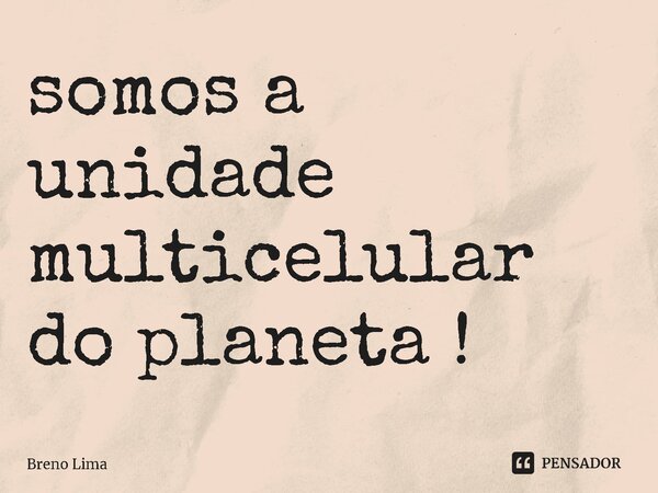 ⁠somos a unidade multicelular do planeta !... Frase de Breno lima.