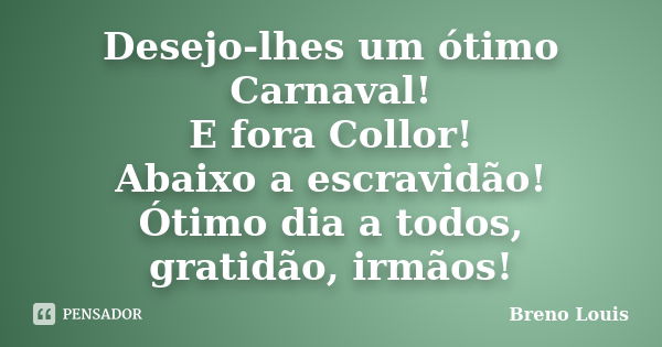 Desejo-lhes um ótimo Carnaval! E fora Collor! Abaixo a escravidão! Ótimo dia a todos, gratidão, irmãos!... Frase de Breno Louis.